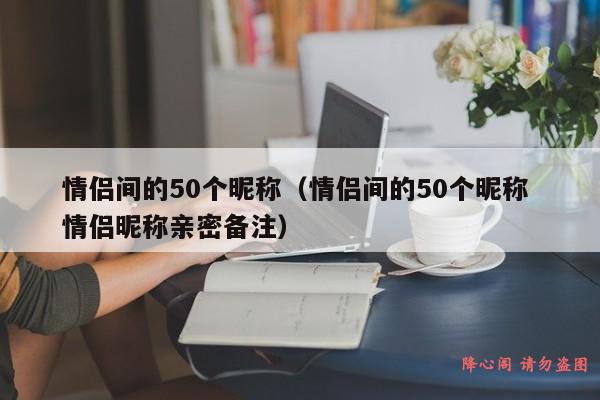 情侣间的50个昵称（情侣间的50个昵称 情侣昵称亲密备注）