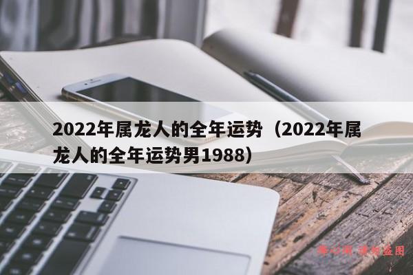 2022年属龙人的全年运势（2022年属龙人的全年运势男1988）