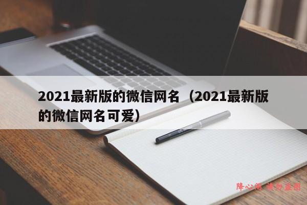 2021最新版的微信网名（2021最新版的微信网名可爱）