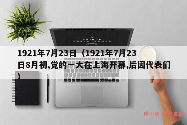 1921年7月23日（1921年7月23日8月初,党的一大在上海开幕,后因代表们）