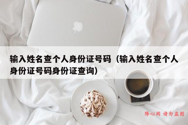 输入姓名查个人身份证号码（输入姓名查个人身份证号码身份证查询）