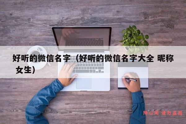 好听的微信名字（好听的微信名字大全 昵称 女生）