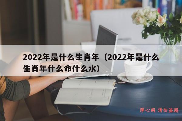 2022年是什么生肖年（2022年是什么生肖年什么命什么水）