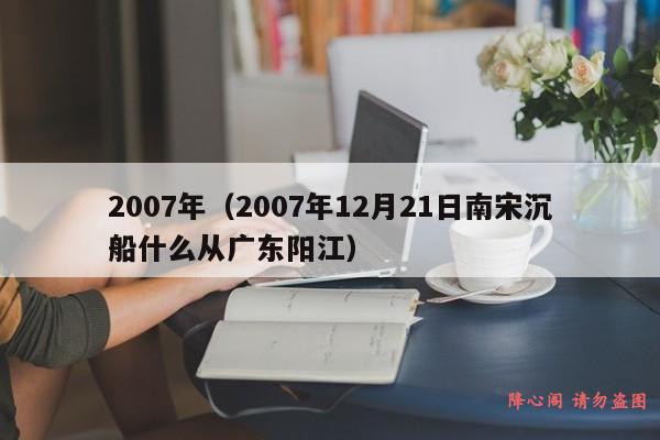 2007年（2007年12月21日南宋沉船什么从广东阳江）