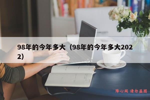 98年的今年多大（98年的今年多大2022）