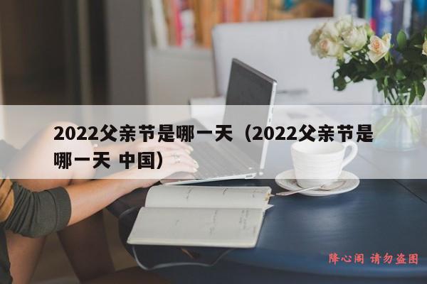 2022父亲节是哪一天（2022父亲节是哪一天 中国）