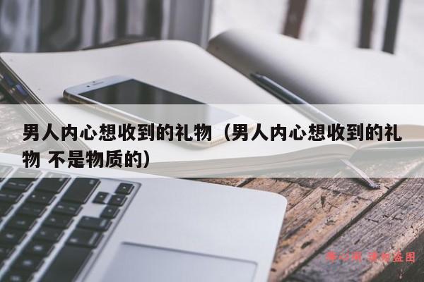 男人内心想收到的礼物（男人内心想收到的礼物 不是物质的）