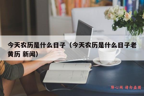 今天农历是什么日子（今天农历是什么日子老黄历 新闻）