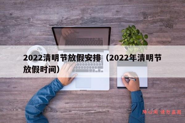 2022清明节放假安排（2022年清明节放假时间）