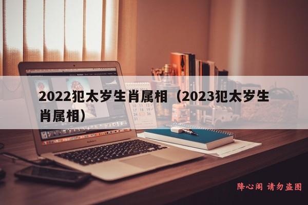 2022犯太岁生肖属相（2023犯太岁生肖属相）