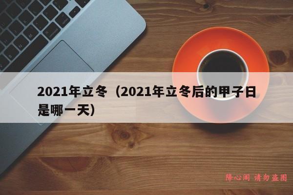 2021年立冬（2021年立冬后的甲子日是哪一天）