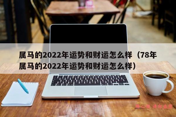 属马的2022年运势和财运怎么样（78年属马的2022年运势和财运怎么样）