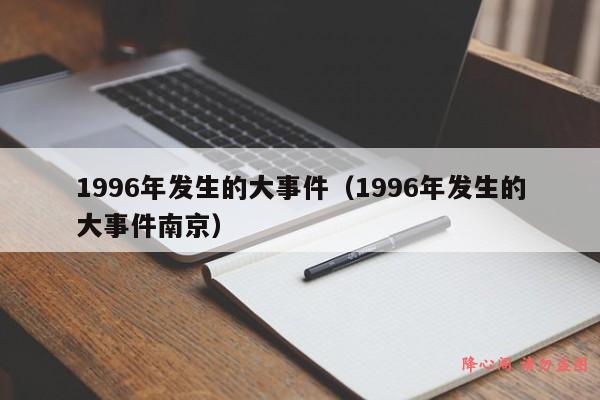 1996年发生的大事件（1996年发生的大事件南京）