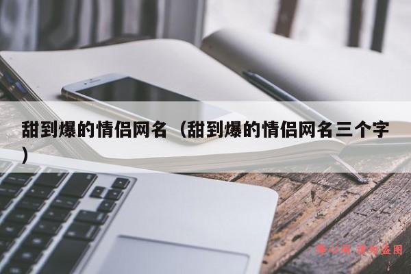 甜到爆的情侣网名（甜到爆的情侣网名三个字）