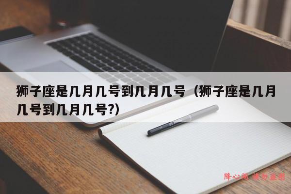 狮子座是几月几号到几月几号（狮子座是几月几号到几月几号?）