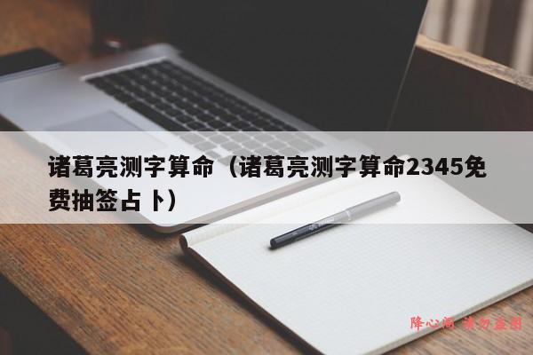 诸葛亮测字算命（诸葛亮测字算命2345免费抽签占卜）