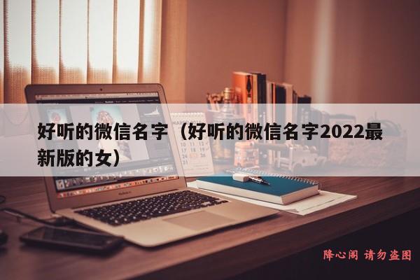 好听的微信名字（好听的微信名字2022最新版的女）