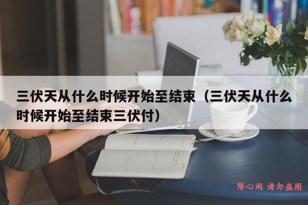 三伏天从什么时候开始至结束（三伏天从什么时候开始至结束三伏付）