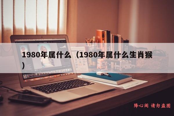 1980年属什么（1980年属什么生肖猴）