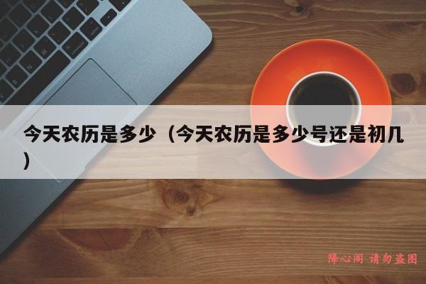 今天农历是多少（今天农历是多少号还是初几）