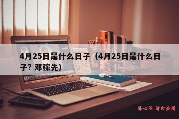 4月25日是什么日子（4月25日是什么日子? 邓稼先）