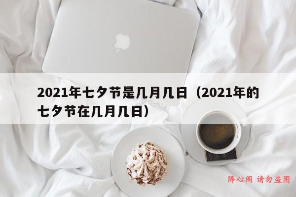 2021年七夕节是几月几日（2021年的七夕节在几月几日）