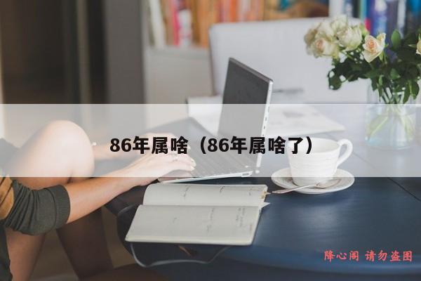 86年属啥（86年属啥了）