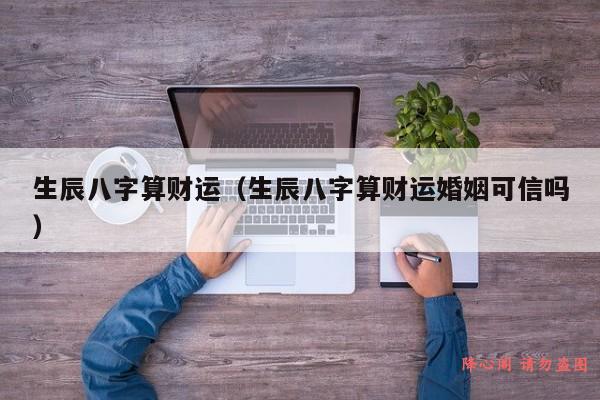 生辰八字算财运（生辰八字算财运婚姻可信吗）