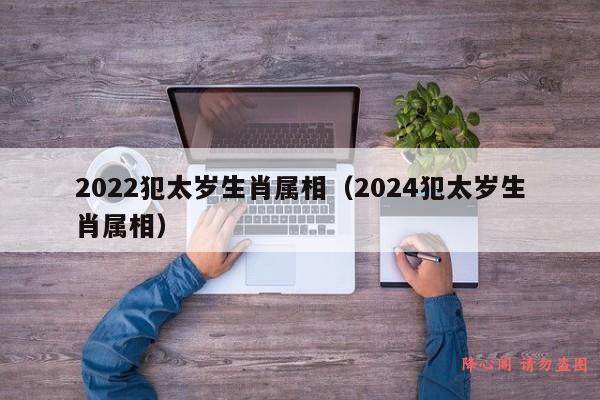 2022犯太岁生肖属相（2024犯太岁生肖属相）