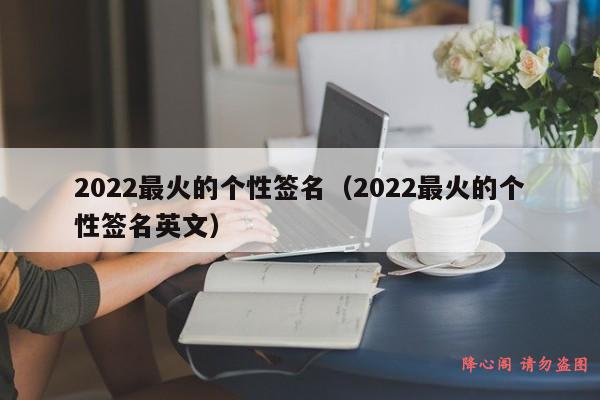 2022最火的个性签名（2022最火的个性签名英文）