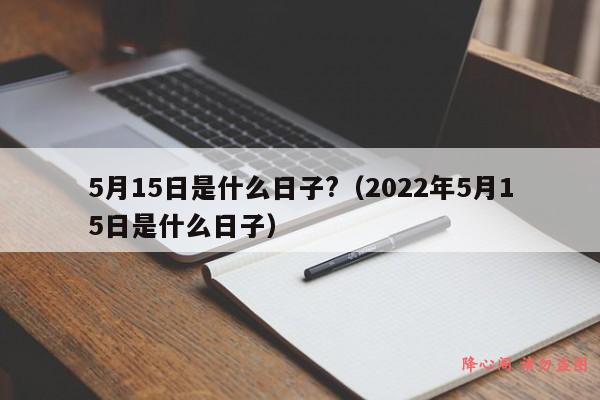 5月15日是什么日子?（2022年5月15日是什么日子）