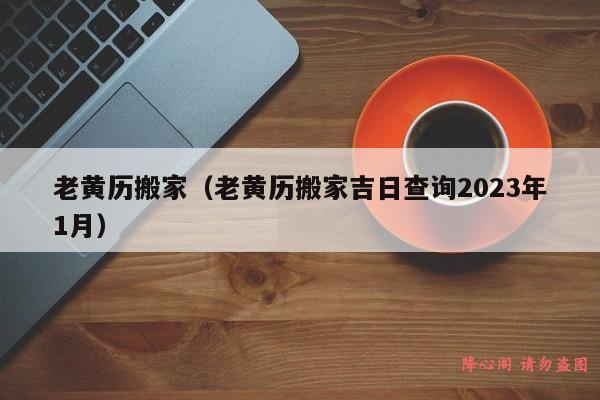 老黄历搬家（老黄历搬家吉日查询2023年1月）