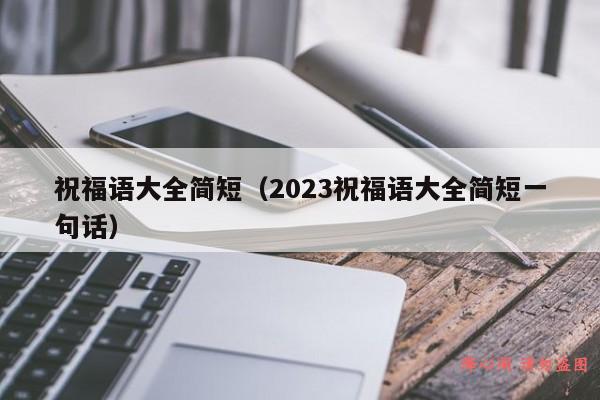 祝福语大全简短（2023祝福语大全简短一句话）