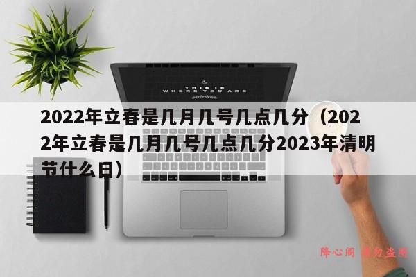 2022年立春是几月几号几点几分（2022年立春是几月几号几点几分2023年清明节什么日）