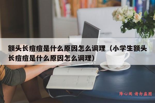 额头长痘痘是什么原因怎么调理（小学生额头长痘痘是什么原因怎么调理）