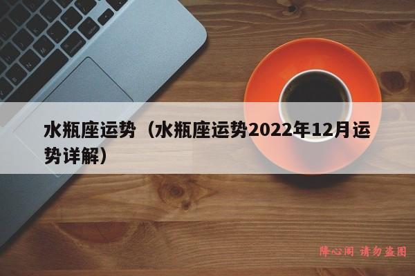 水瓶座运势（水瓶座运势2022年12月运势详解）