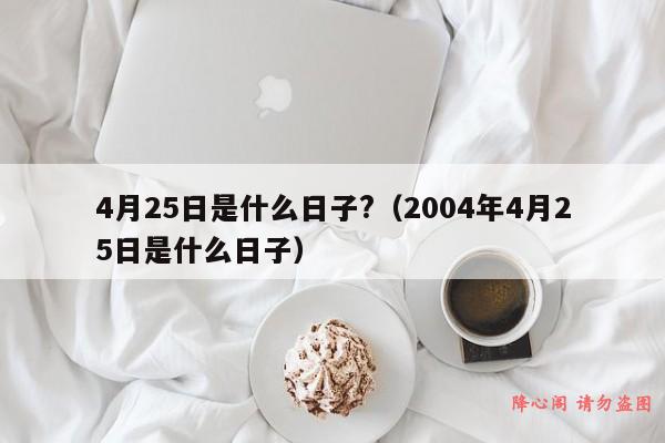 4月25日是什么日子?（2004年4月25日是什么日子）