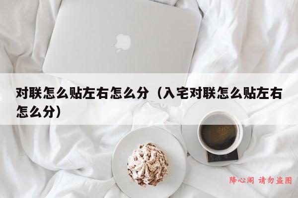 对联怎么贴左右怎么分（入宅对联怎么贴左右怎么分）