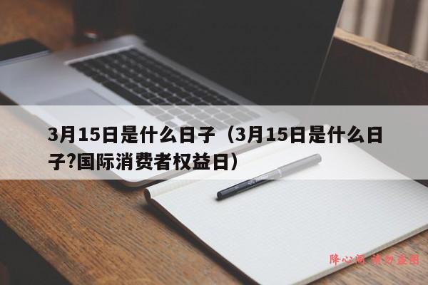 3月15日是什么日子（3月15日是什么日子?国际消费者权益日）