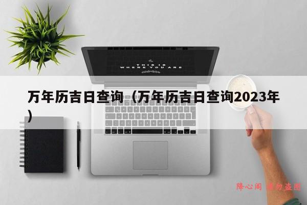 万年历吉日查询（万年历吉日查询2023年）