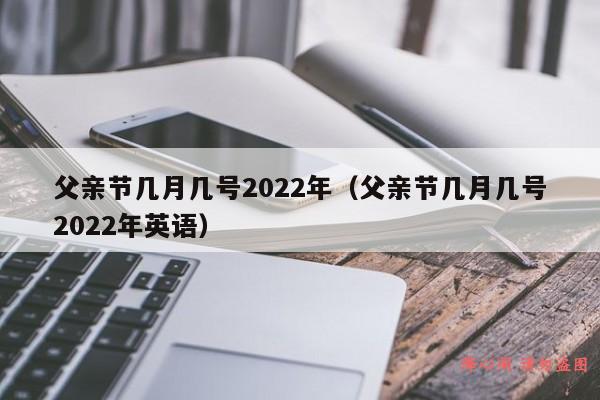 父亲节几月几号2022年（父亲节几月几号2022年英语）