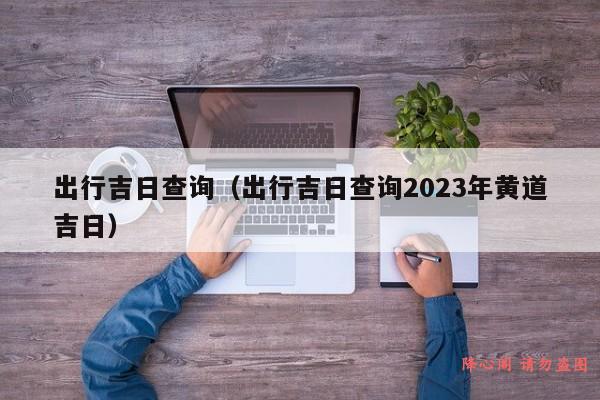 出行吉日查询（出行吉日查询2023年黄道吉日）