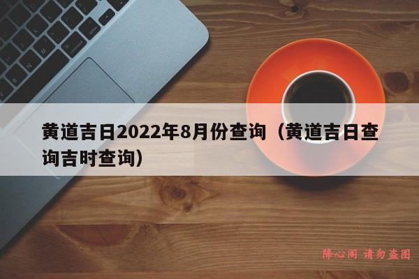 黄道吉日2022年8月份查询（黄道吉日查询吉时查询）