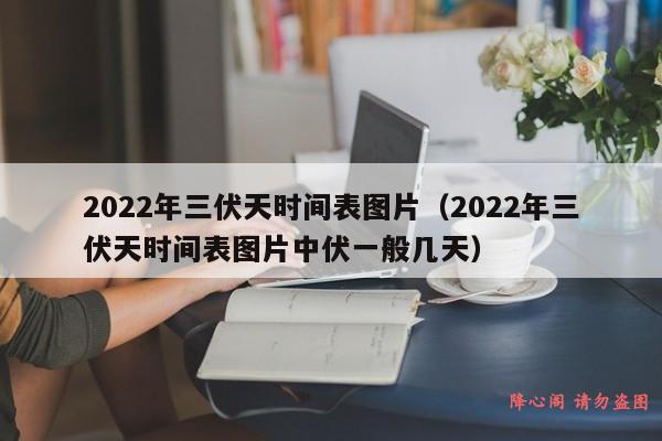 2022年三伏天时间表图片（2022年三伏天时间表图片中伏一般几天）