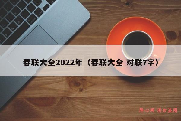 春联大全2022年（春联大全 对联7字）