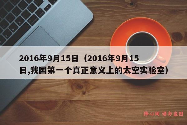 2016年9月15日（2016年9月15日,我国第一个真正意义上的太空实验室）