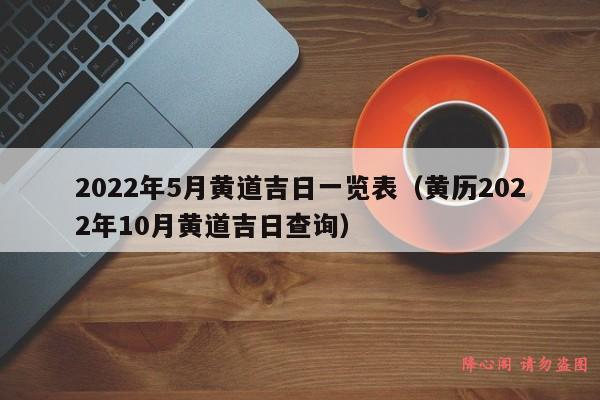 2022年5月黄道吉日一览表（黄历2022年10月黄道吉日查询）