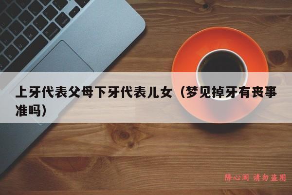 上牙代表父母下牙代表儿女（梦见掉牙有丧事准吗）