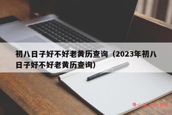 初八日子好不好老黄历查询（2023年初八日子好不好老黄历查询）