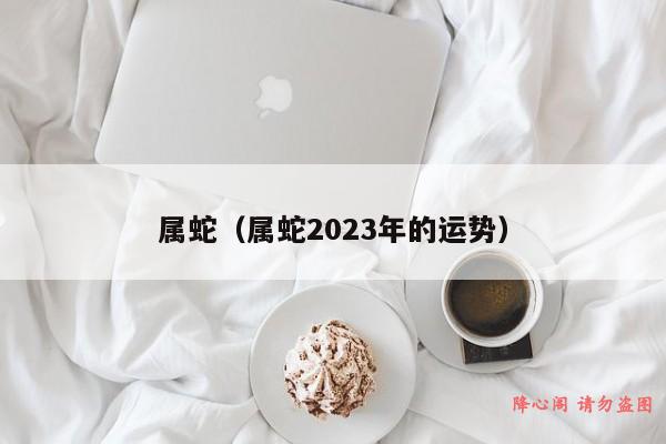 属蛇（属蛇2023年的运势）